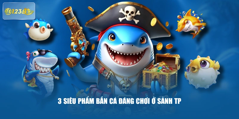 3 siêu phẩm bắn cá đáng chơi ở sảnh TP